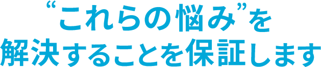 これらの悩み”を解決することを保証します